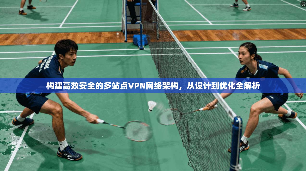 构建高效安全的多站点VPN网络架构，从设计到优化全解析