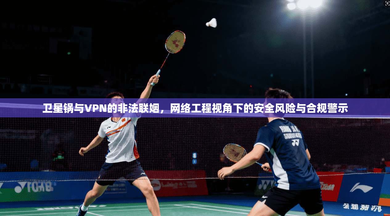 卫星锅与VPN的非法联姻，网络工程视角下的安全风险与合规警示