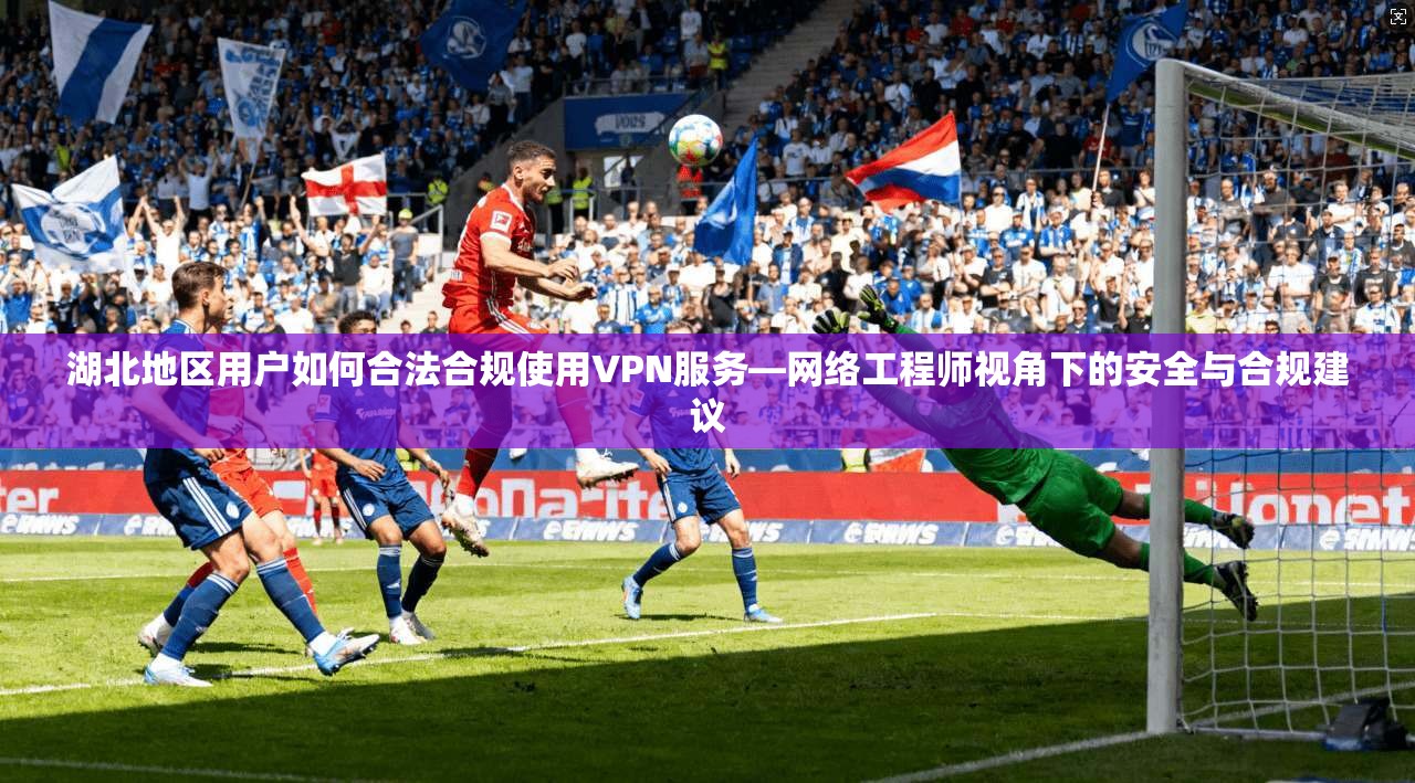 湖北地区用户如何合法合规使用VPN服务—网络工程师视角下的安全与合规建议