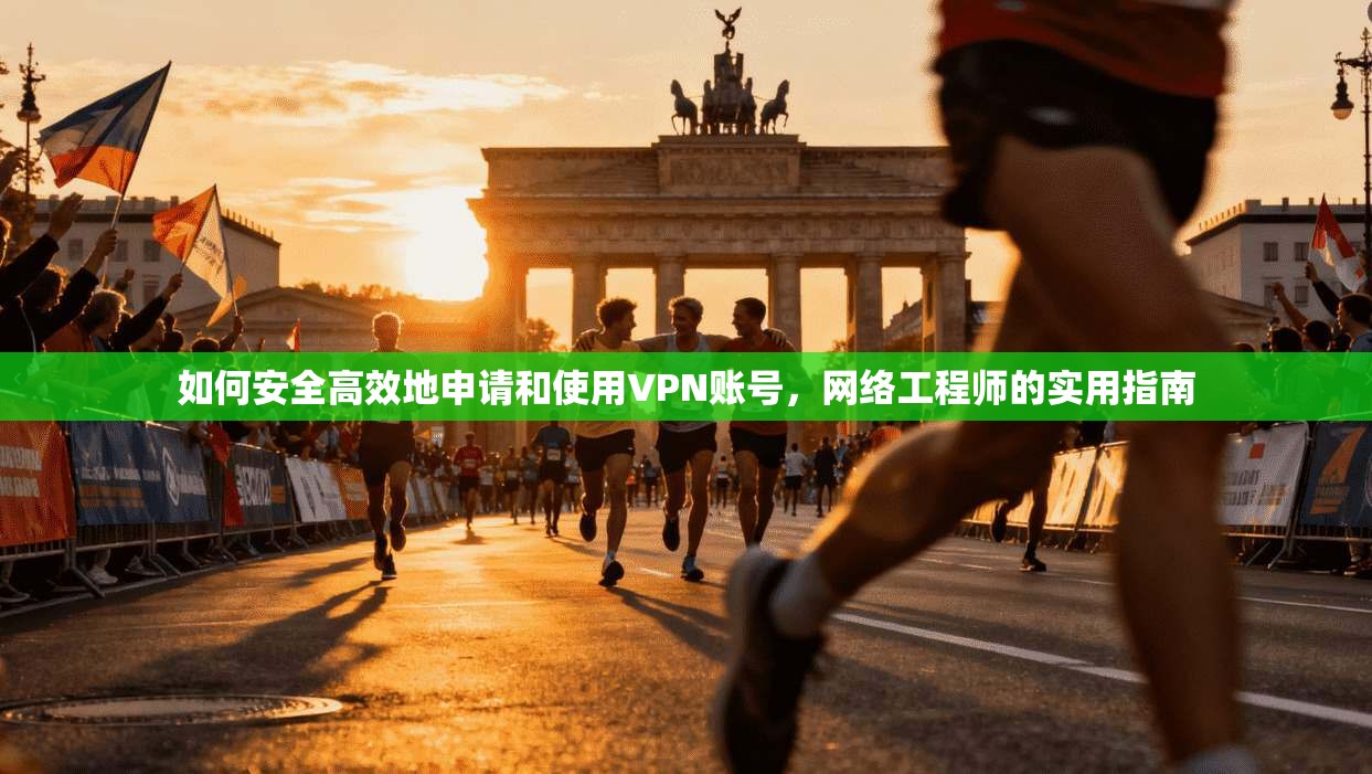 如何安全高效地申请和使用VPN账号，网络工程师的实用指南
