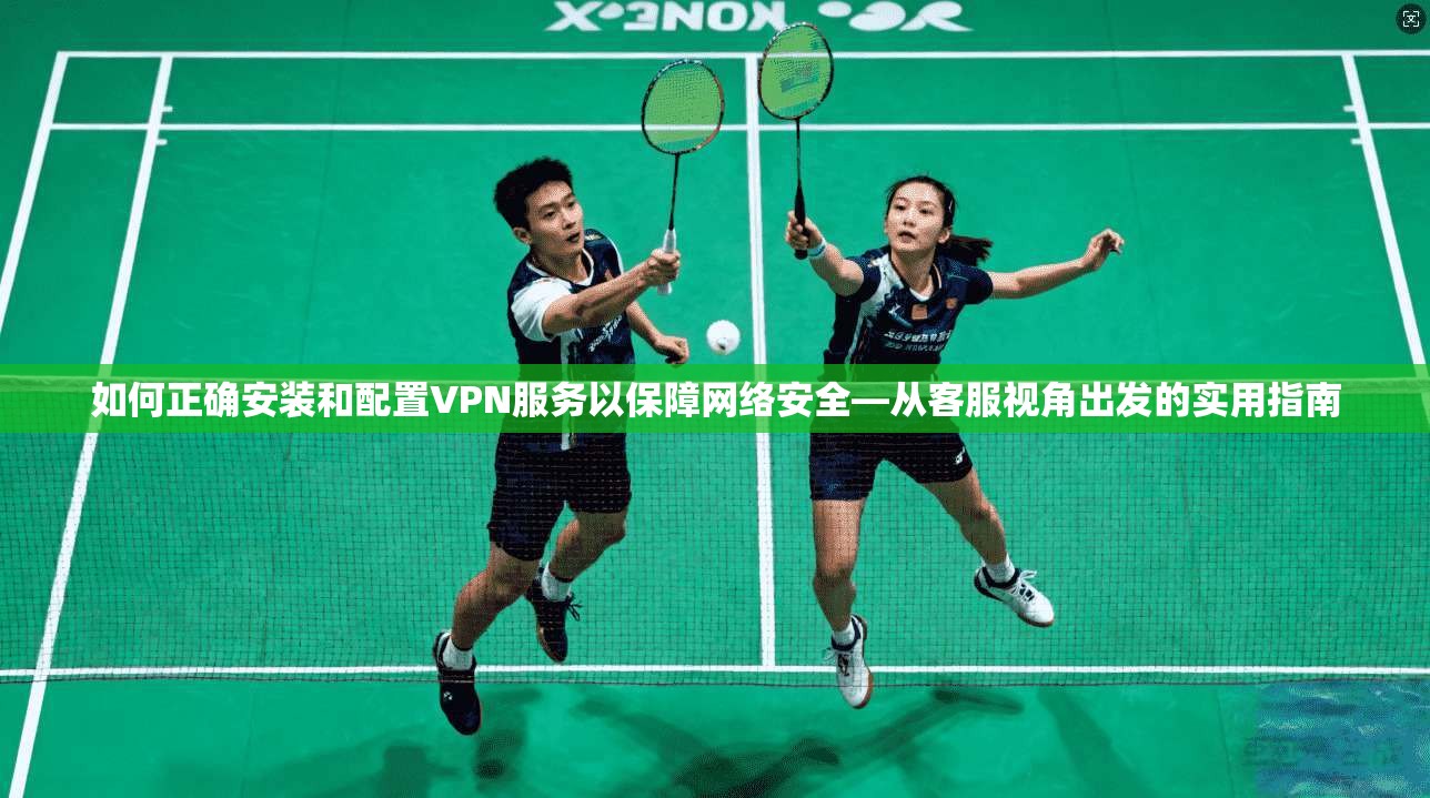 如何正确安装和配置VPN服务以保障网络安全—从客服视角出发的实用指南