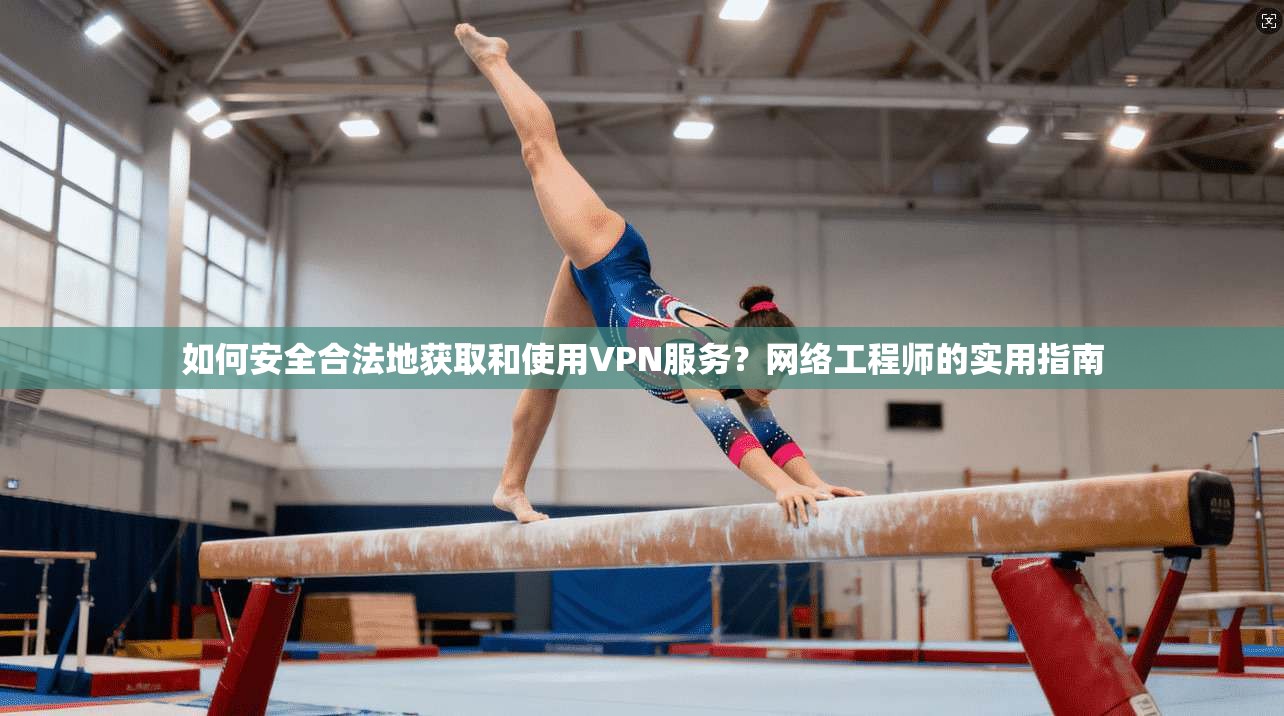 如何安全合法地获取和使用VPN服务？网络工程师的实用指南