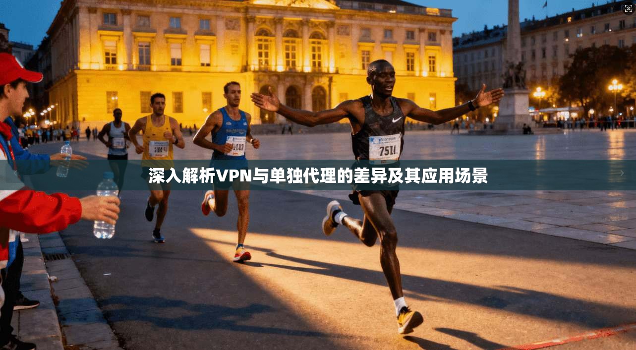 深入解析VPN与单独代理的差异及其应用场景