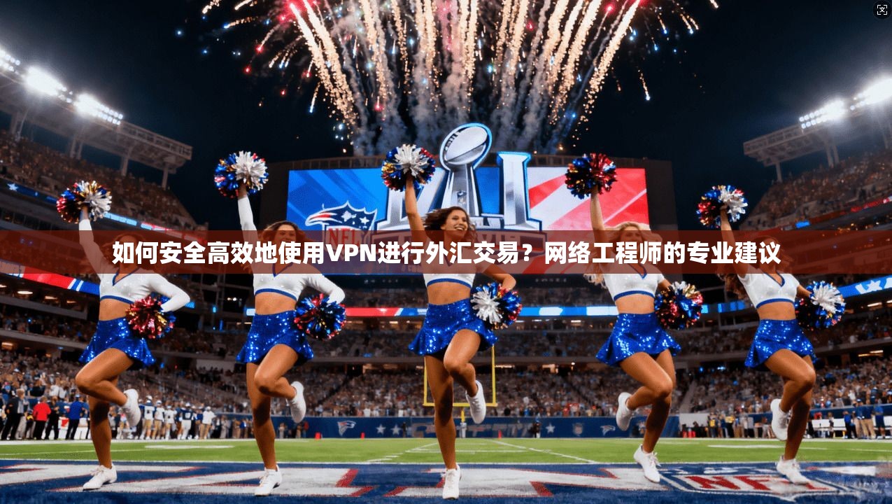如何安全高效地使用VPN进行外汇交易？网络工程师的专业建议