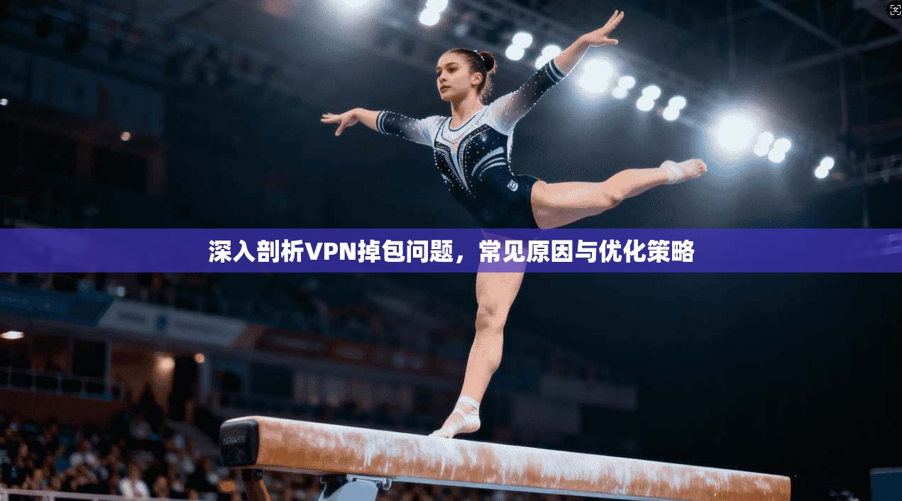 深入剖析VPN掉包问题，常见原因与优化策略