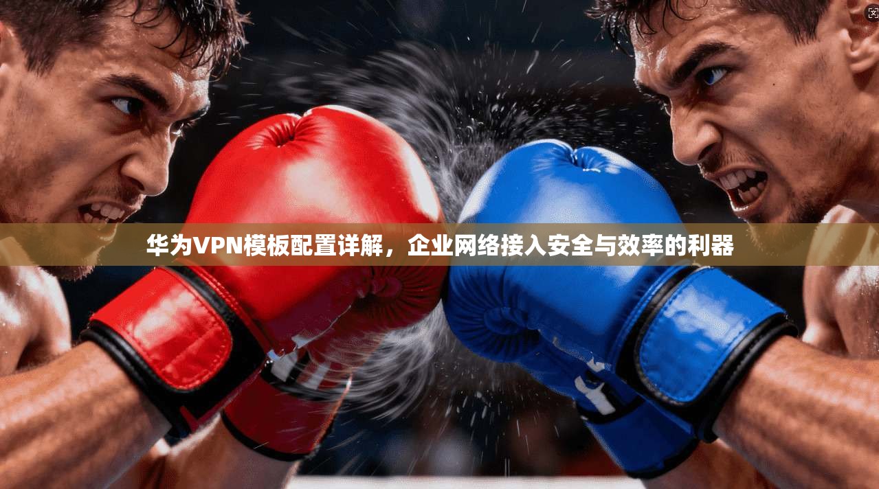 华为VPN模板配置详解,企业网络接入安全与效率的利器