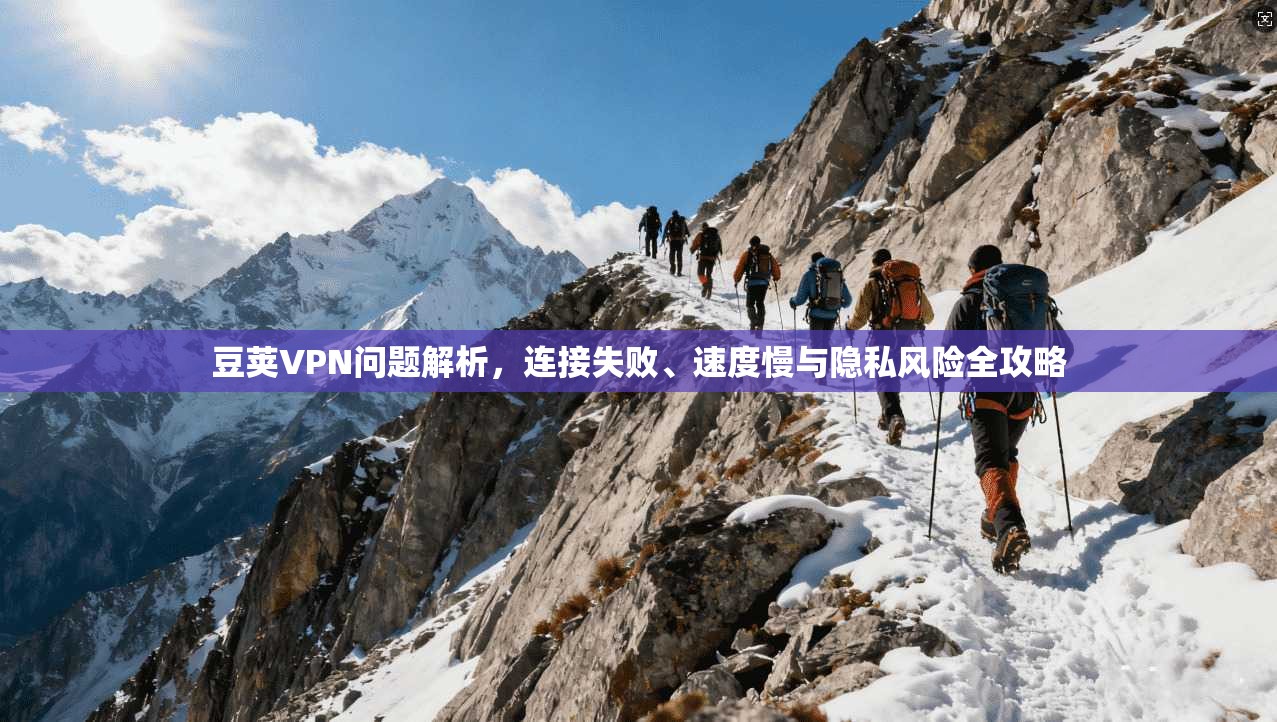 豆荚VPN问题解析，连接失败、速度慢与隐私风险全攻略