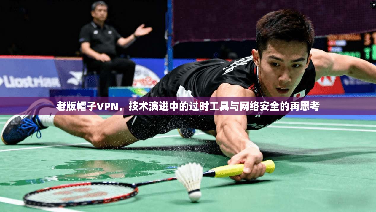 老版帽子VPN，技术演进中的过时工具与网络安全的再思考