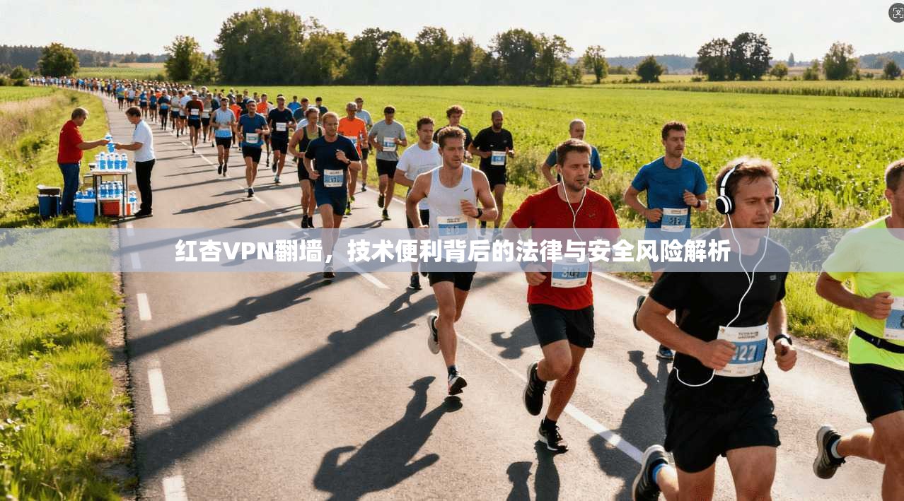 红杏VPN翻墙，技术便利背后的法律与安全风险解析