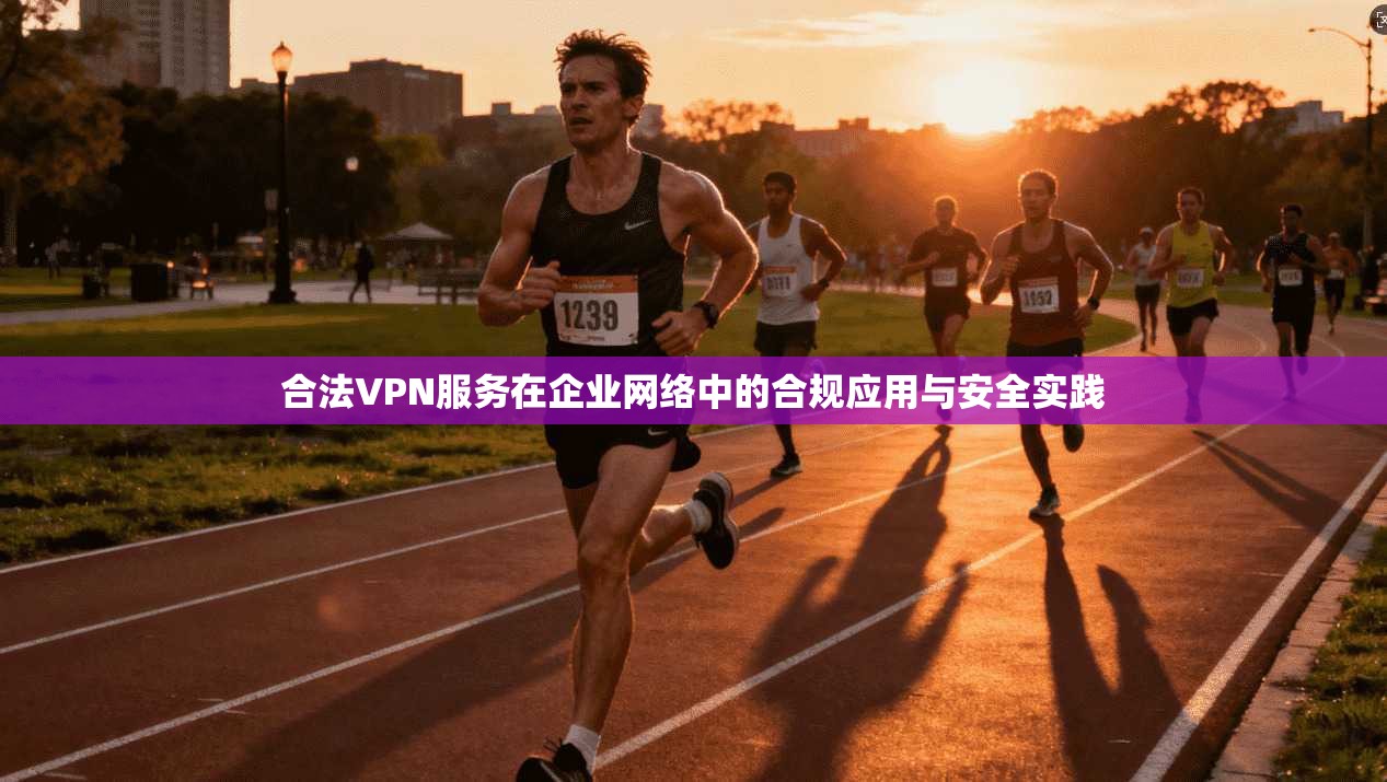 合法VPN服务在企业网络中的合规应用与安全实践