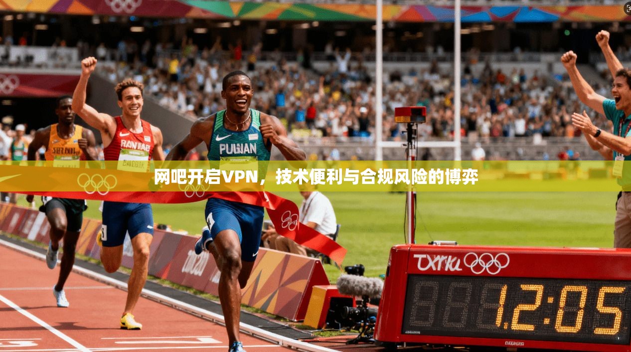 网吧开启VPN，技术便利与合规风险的博弈