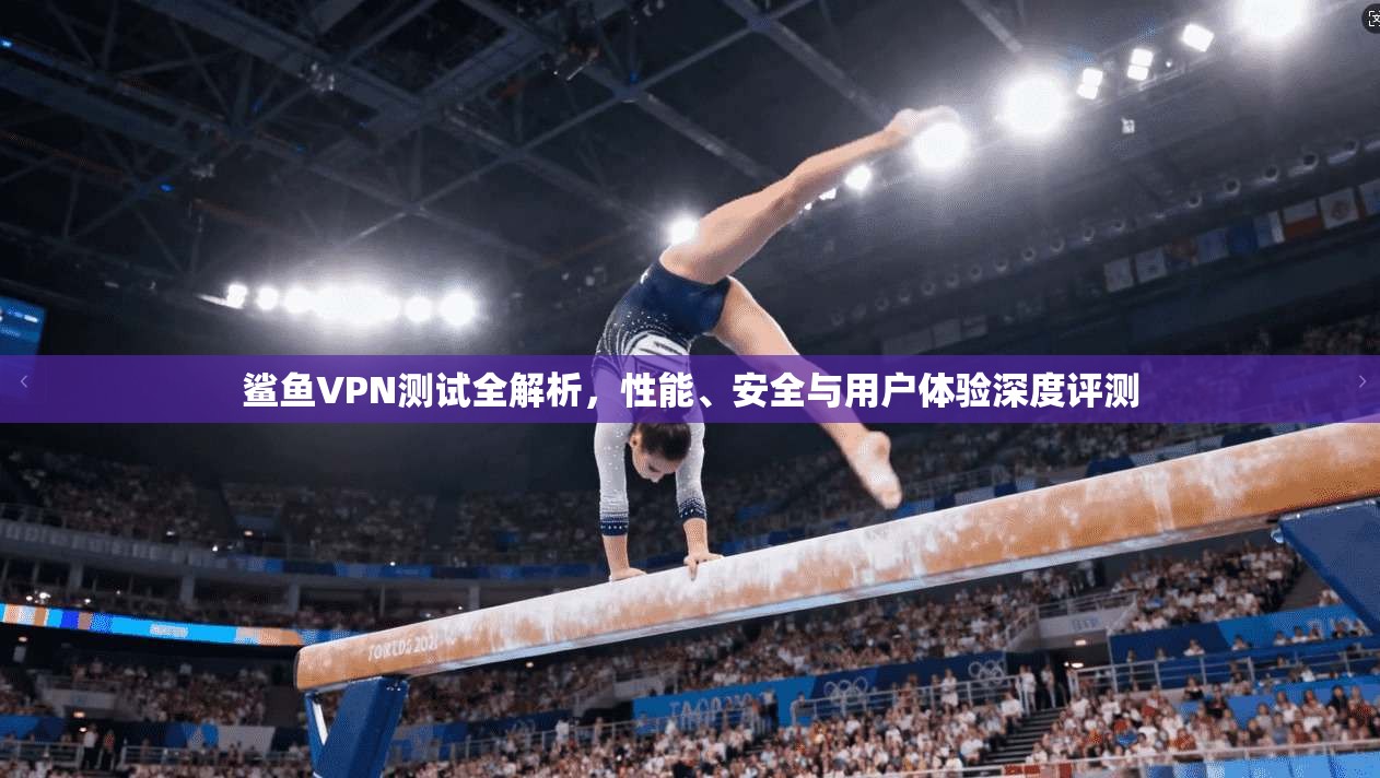 鲨鱼VPN测试全解析，性能、安全与用户体验深度评测