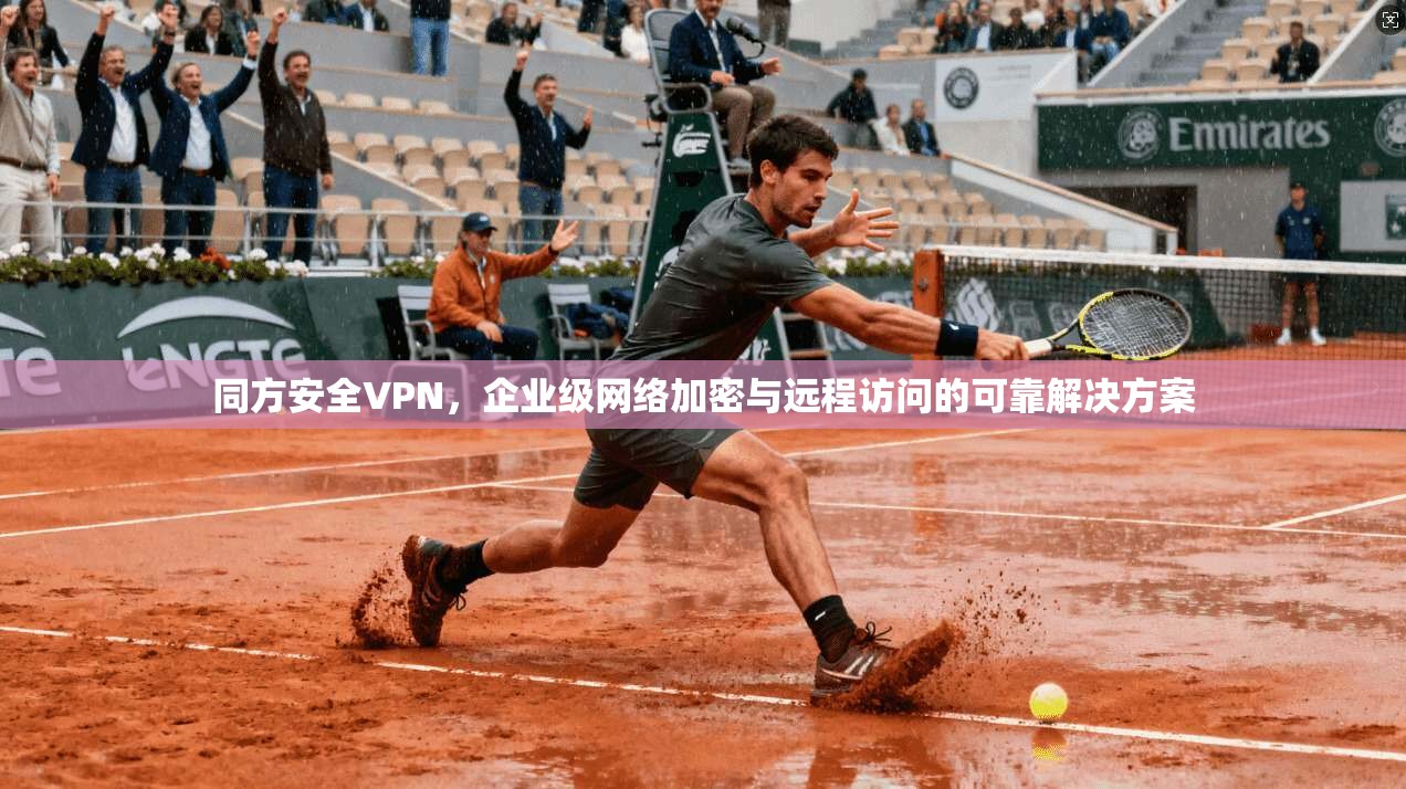 同方安全VPN，企业级网络加密与远程访问的可靠解决方案