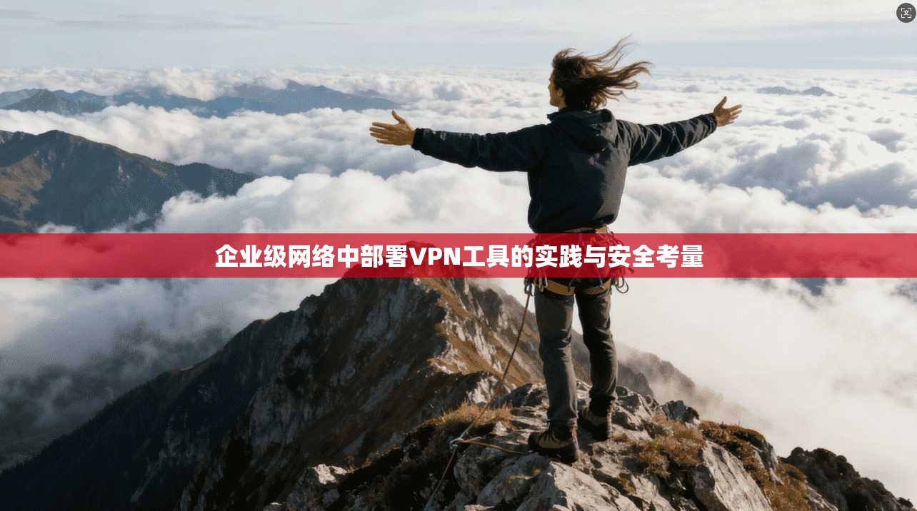 企业级网络中部署VPN工具的实践与安全考量