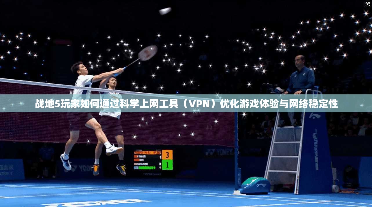战地5玩家如何通过科学上网工具（VPN）优化游戏体验与网络稳定性
