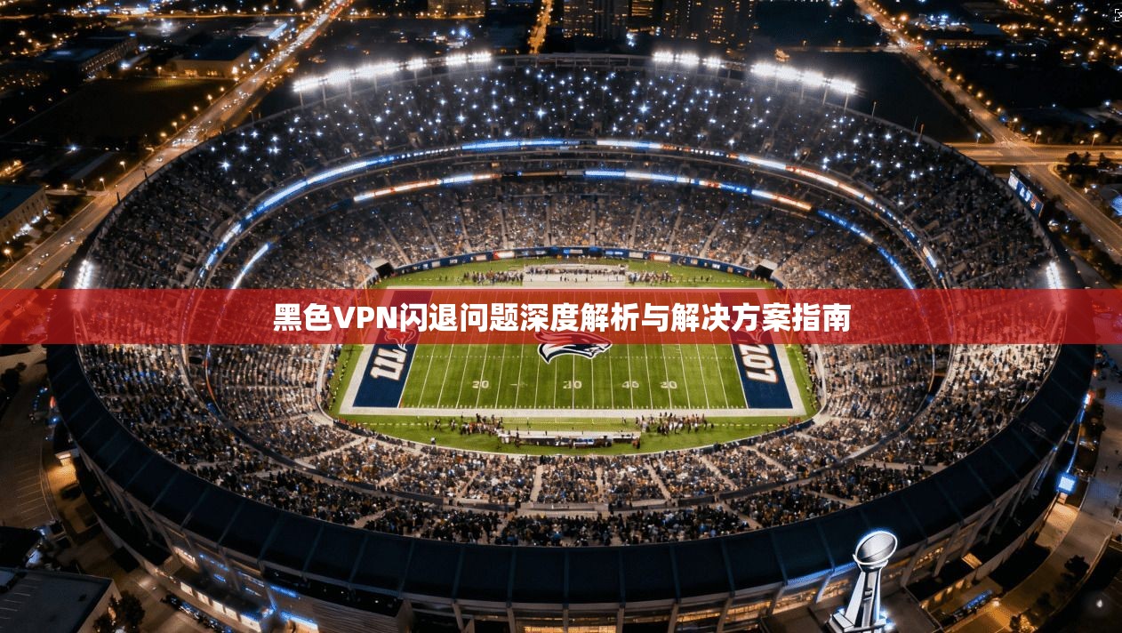 黑色VPN闪退问题深度解析与解决方案指南