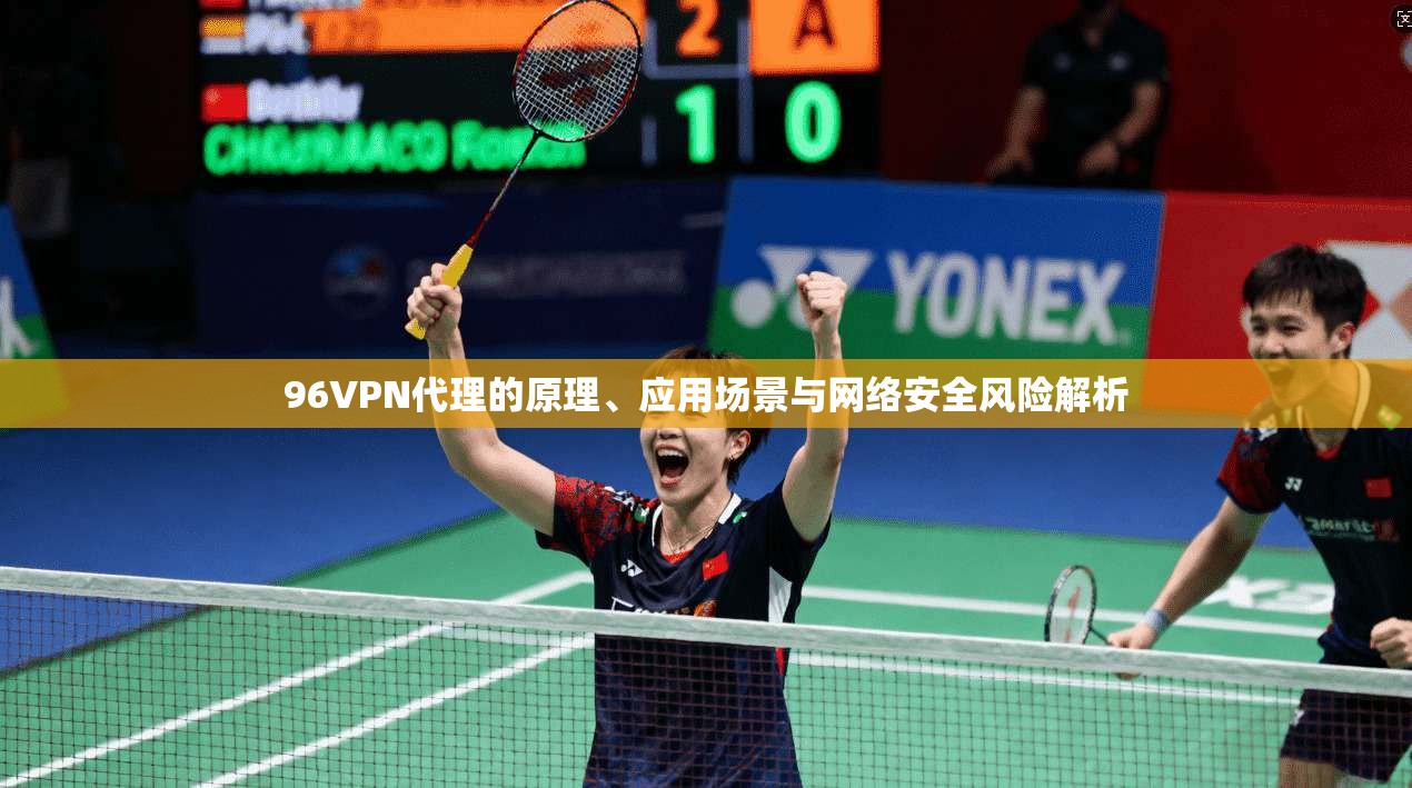 96VPN代理的原理、应用场景与网络安全风险解析