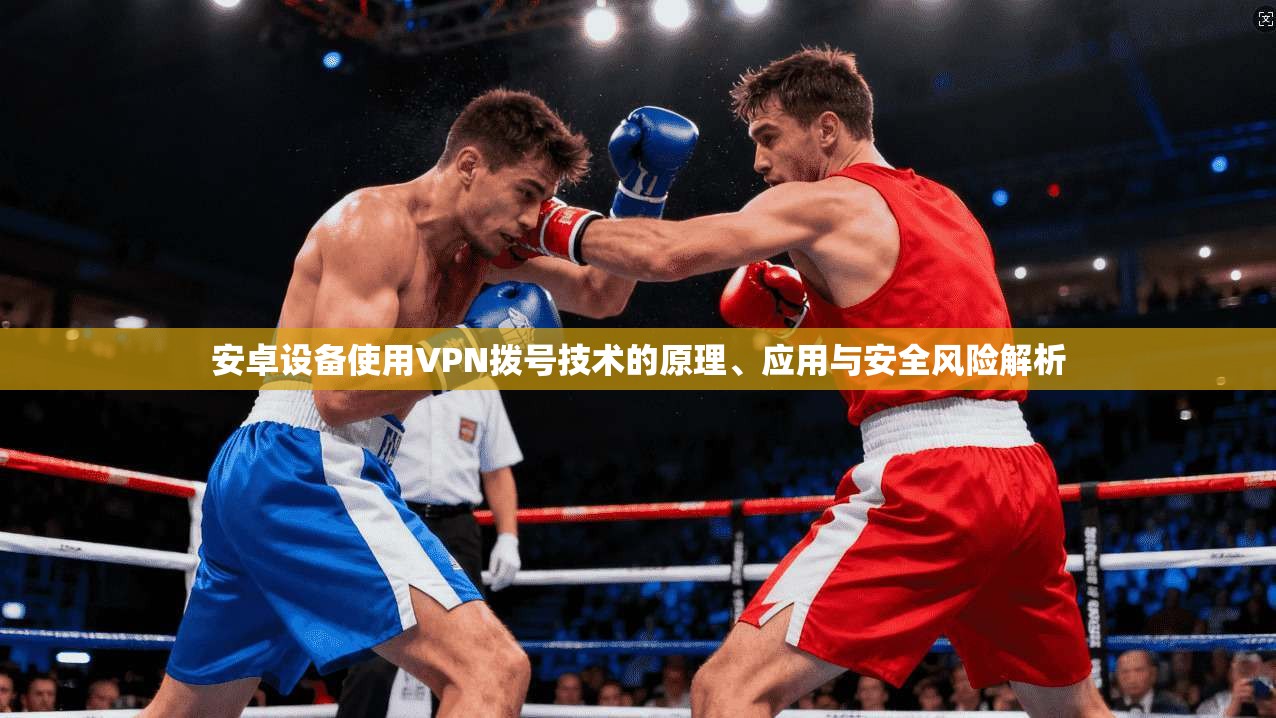 安卓设备使用VPN拨号技术的原理、应用与安全风险解析