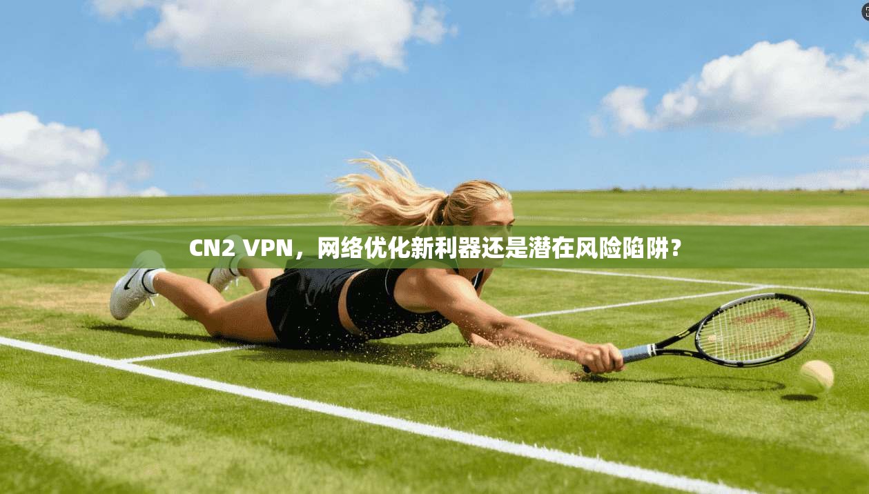 CN2 VPN，网络优化新利器还是潜在风险陷阱？