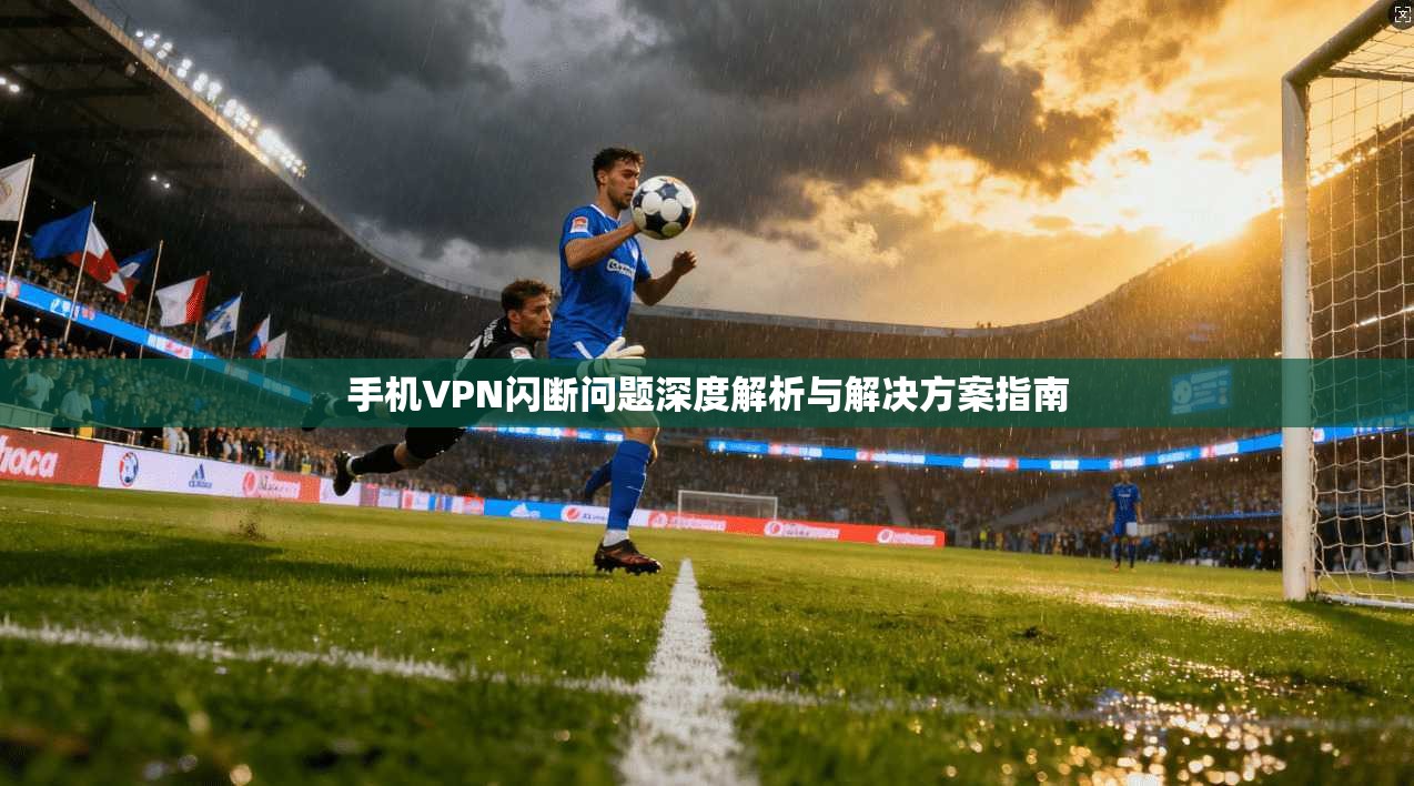 手机VPN闪断问题深度解析与解决方案指南