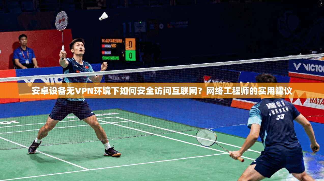 安卓设备无VPN环境下如何安全访问互联网？网络工程师的实用建议