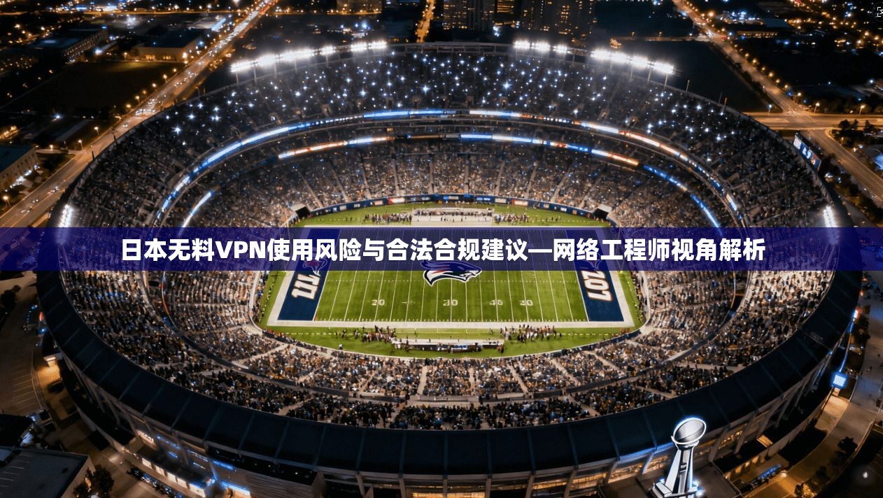 日本无料VPN使用风险与合法合规建议—网络工程师视角解析