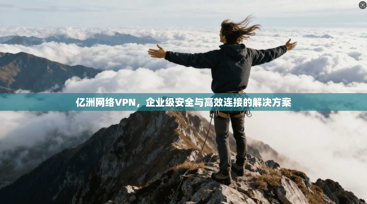 亿洲网络VPN，企业级安全与高效连接的解决方案