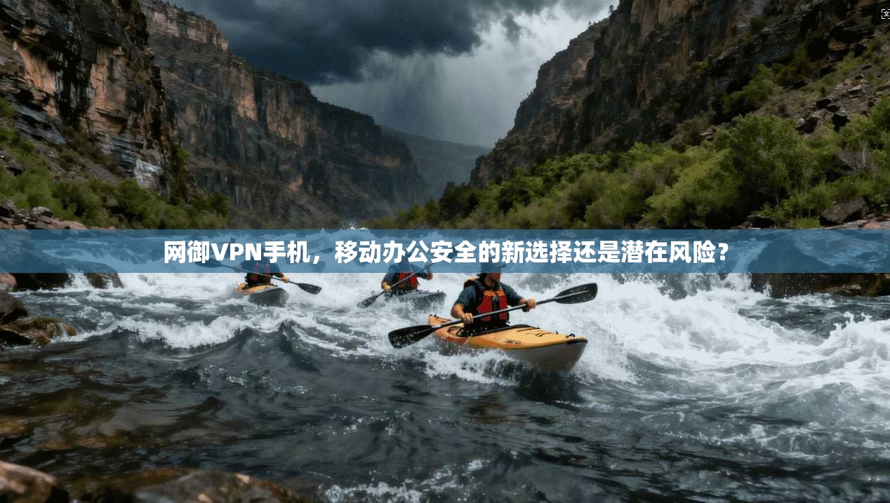 网御VPN手机，移动办公安全的新选择还是潜在风险？
