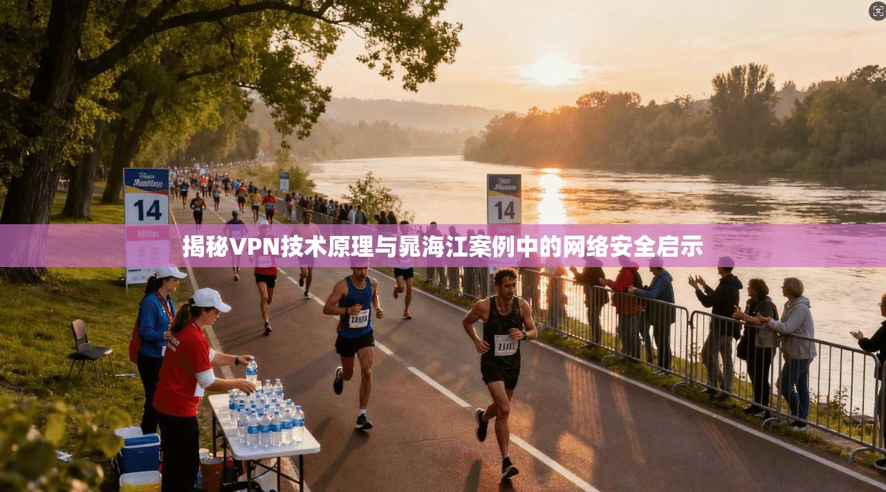 揭秘VPN技术原理与晁海江案例中的网络安全启示