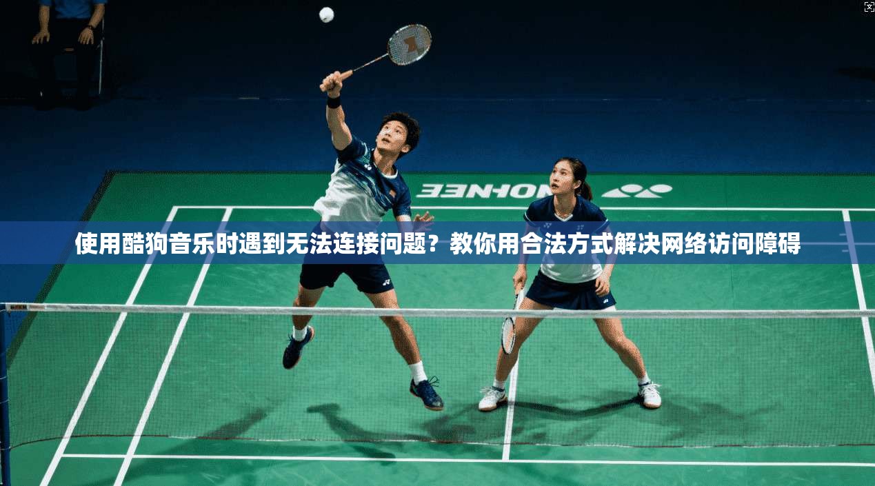 使用酷狗音乐时遇到无法连接问题？教你用合法方式解决网络访问障碍
