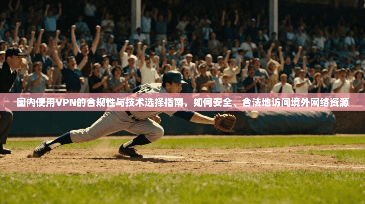 国内使用VPN的合规性与技术选择指南，如何安全、合法地访问境外网络资源