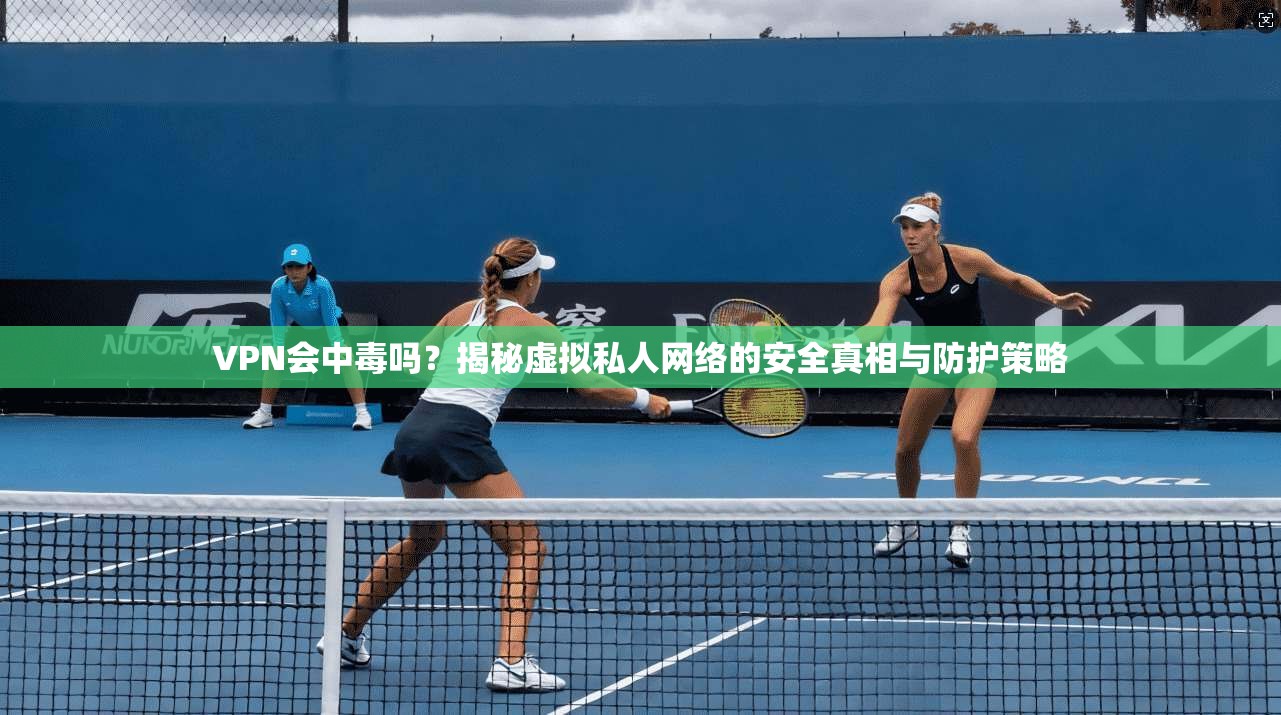 VPN会中毒吗？揭秘虚拟私人网络的安全真相与防护策略
