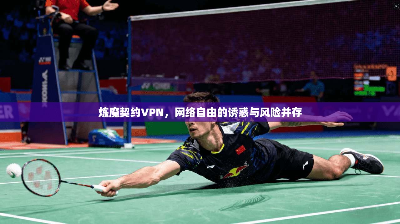 炼魔契约VPN，网络自由的诱惑与风险并存