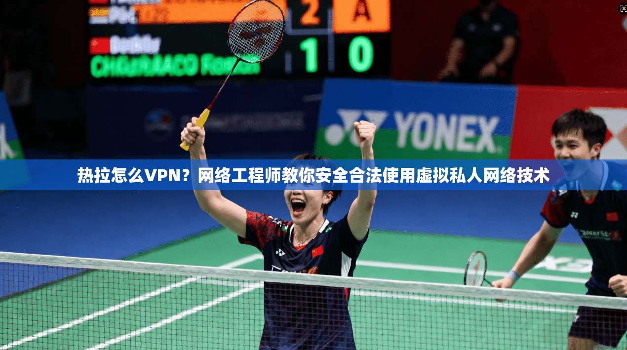 热拉怎么VPN？网络工程师教你安全合法使用虚拟私人网络技术