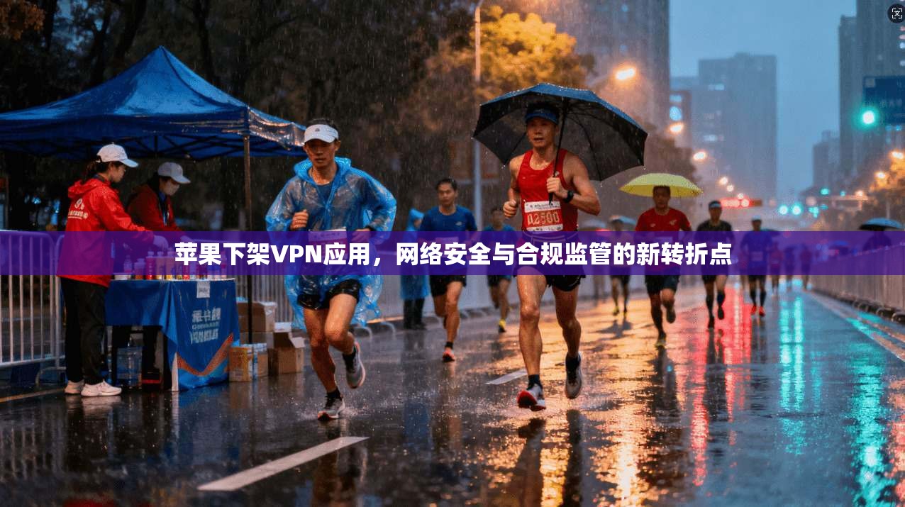 苹果下架VPN应用，网络安全与合规监管的新转折点