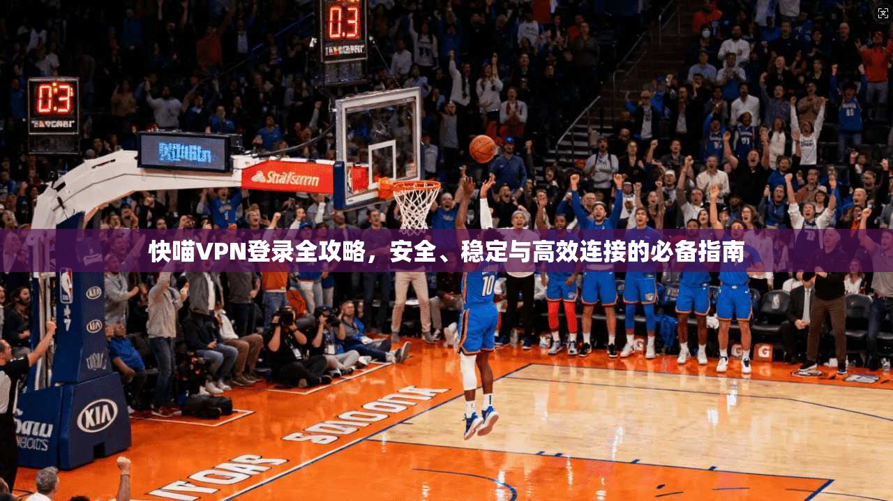 快喵VPN登录全攻略，安全、稳定与高效连接的必备指南