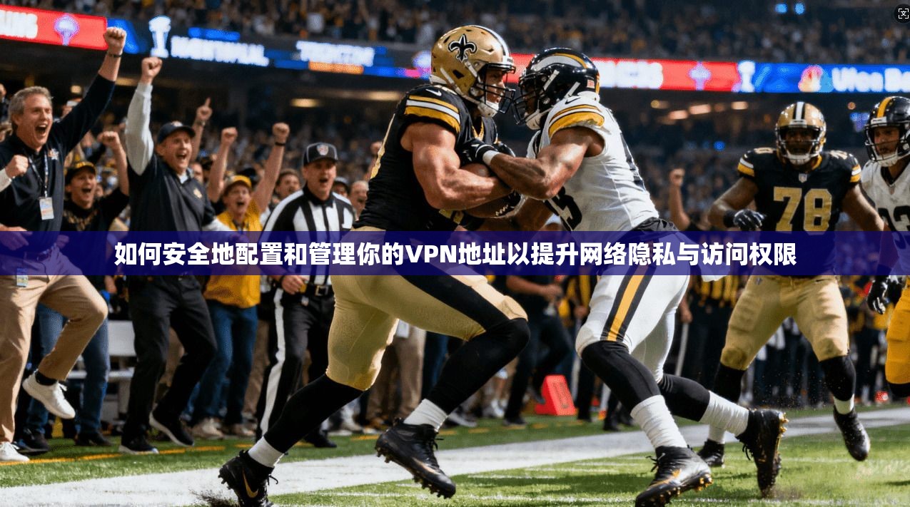 如何安全地配置和管理你的VPN地址以提升网络隐私与访问权限