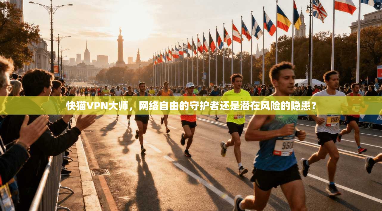 快猫VPN大师，网络自由的守护者还是潜在风险的隐患？