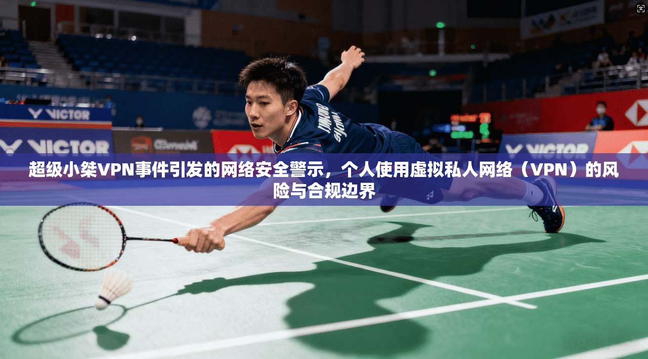 超级小桀VPN事件引发的网络安全警示,个人使用虚拟私人网络(VPN)的风险与合规边界