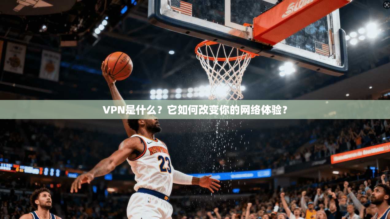 VPN是什么？它如何改变你的网络体验？