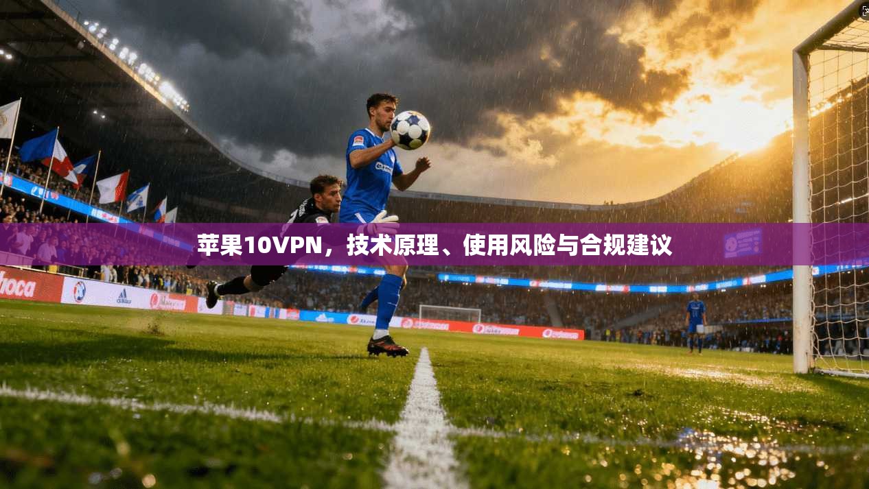 苹果10VPN,技术原理、使用风险与合规建议