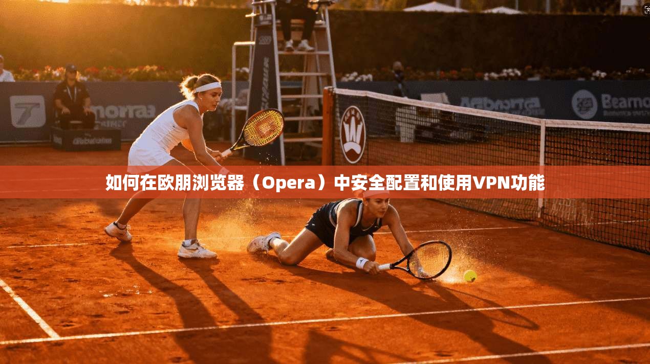 如何在欧朋浏览器（Opera）中安全配置和使用VPN功能
