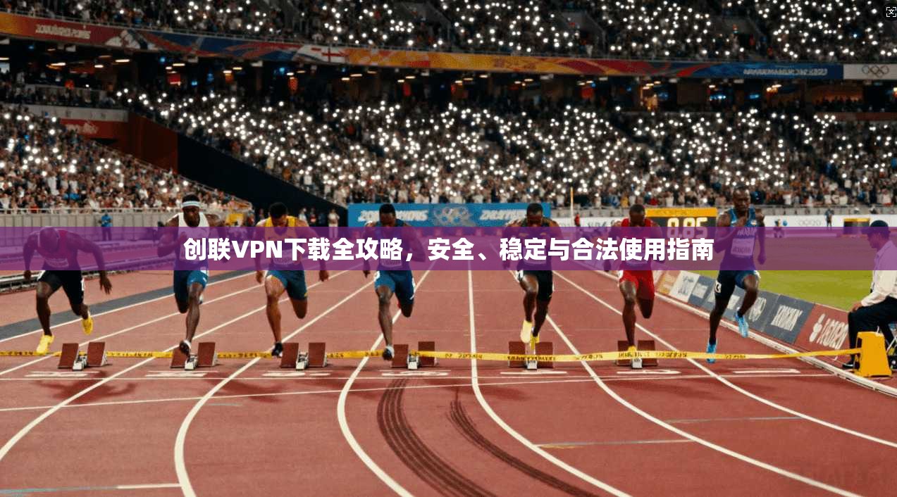 创联VPN下载全攻略，安全、稳定与合法使用指南
