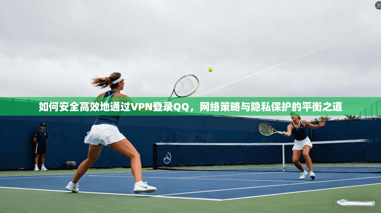 如何安全高效地通过VPN登录QQ，网络策略与隐私保护的平衡之道