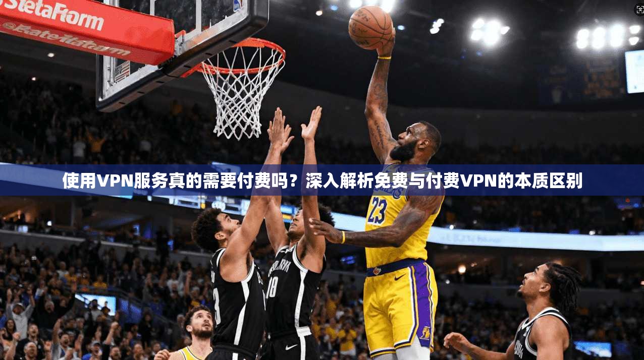 使用VPN服务真的需要付费吗？深入解析免费与付费VPN的本质区别