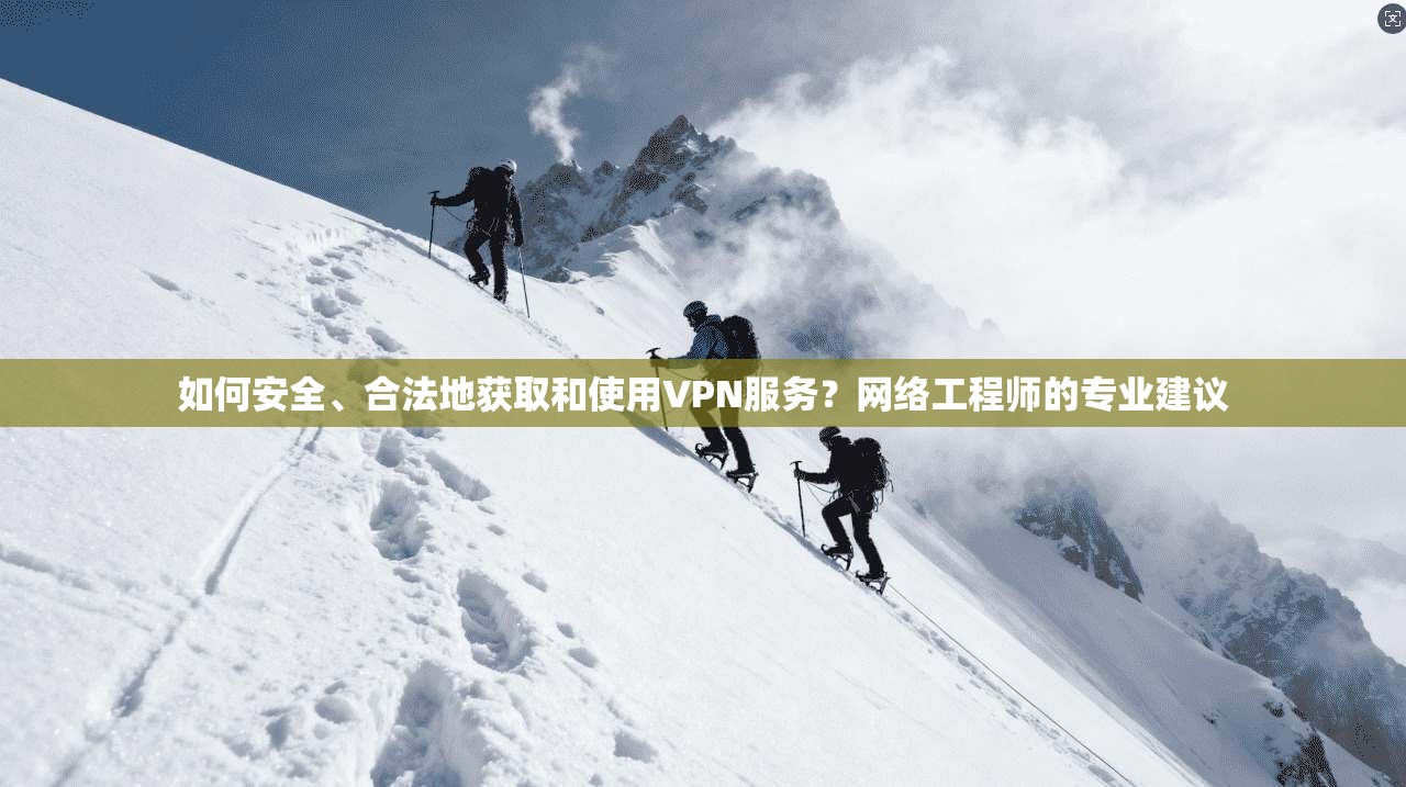 如何安全、合法地获取和使用VPN服务？网络工程师的专业建议