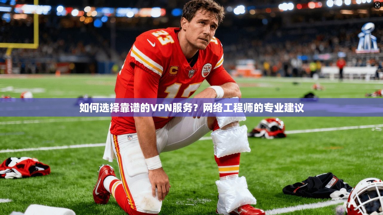 如何选择靠谱的VPN服务?网络工程师的专业建议
