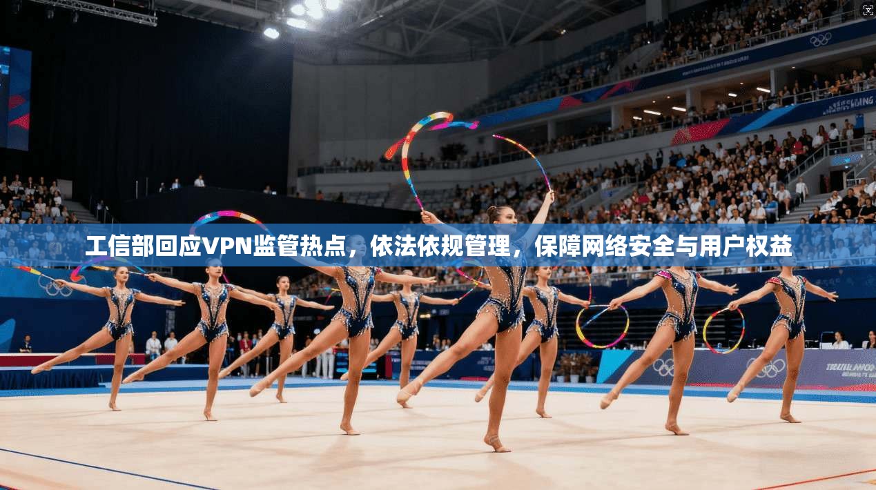 工信部回应VPN监管热点，依法依规管理，保障网络安全与用户权益