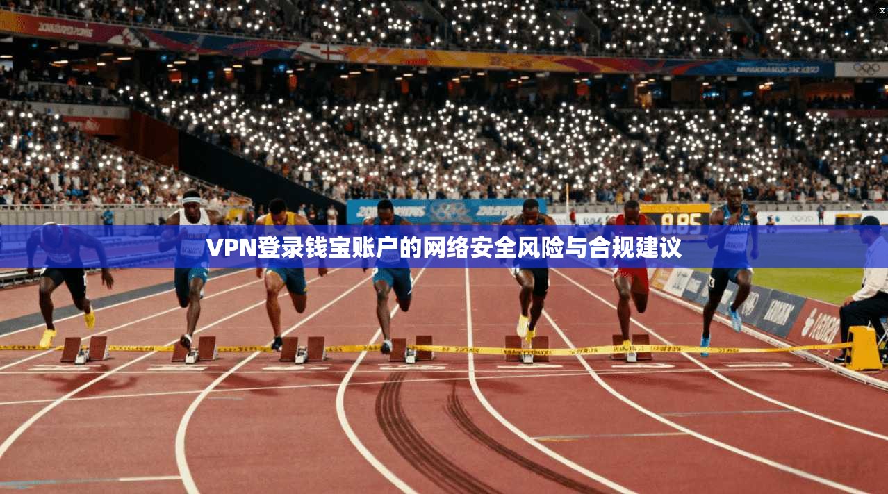 VPN登录钱宝账户的网络安全风险与合规建议