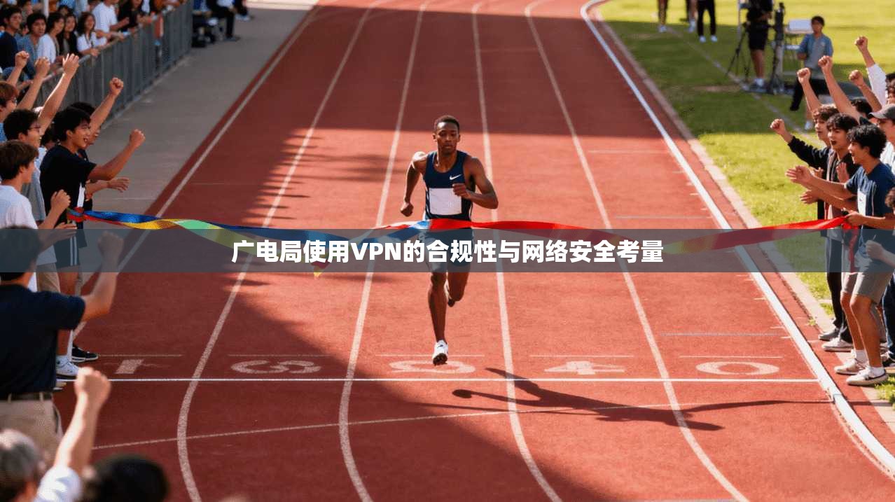 广电局使用VPN的合规性与网络安全考量 广电局使用VPN的合规性与网络安全考量